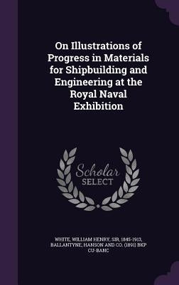 On Illustrations of Progress in Materials for Shipbuilding and Engineering at the Royal Naval Exhibition by White, William Henry