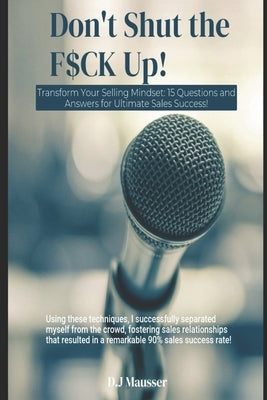 Don't Shut the F$ck up!: Transform Your Selling Mindset: 15 Questions and Answers for Ultimate Sales Success! by Mausser, D. J.