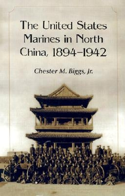 The United States Marines in North China, 1894-1942 by Biggs, Chester M.
