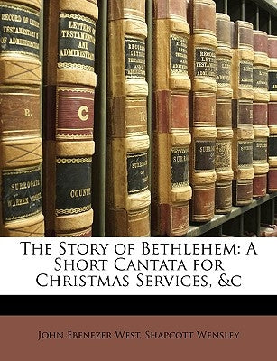 The Story of Bethlehem: A Short Cantata for Christmas Services, &C by West, John Ebenezer