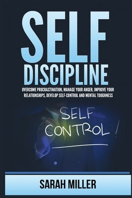 Self-Discipline: Overcome Procrastination, Manage Your Anger, Improve Your Relationships, Develop Self-Control and Mental Toughness by Miller, Sarah