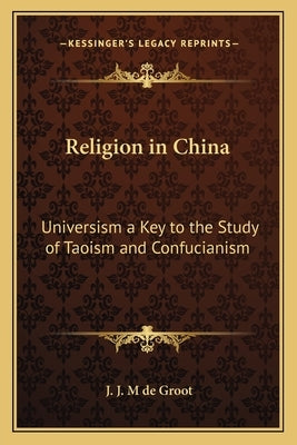 Religion in China: Universism a Key to the Study of Taoism and Confucianism by de Groot, J. J. M.