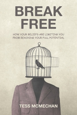 Break Free: How Your Beliefs are Limiting You From Reaching Your Full Potential by McMechan, Tess