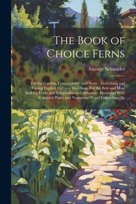 The Book of Choice Ferns: For the Garden, Conservatory, and Stove: Describing and Giving Explicit Cultural Directions For the Best and Most Stri by Schneider, George