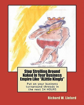 Stop Strolling Around Naked In Your Business Empire Like "ALittle Kingly": Put on your business turnaround threads in the next 24 HOURS by Linford, Richard W.