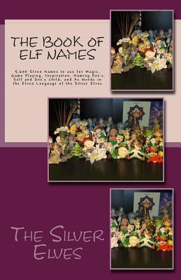 The Book of Elf Names: 5,600 Elven Names to use for Magic, Game Playing, Inspiration, Naming One's Self and One's Child, and As Words in the by The Silver Elves