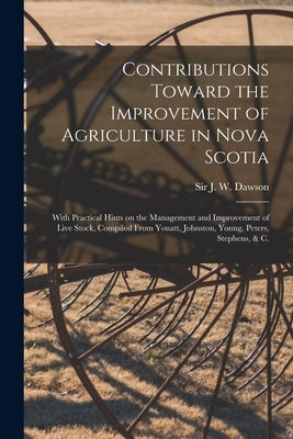 Contributions Toward the Improvement of Agriculture in Nova Scotia [microform]: With Practical Hints on the Management and Improvement of Live Stock, by Dawson, J. W. (John William)