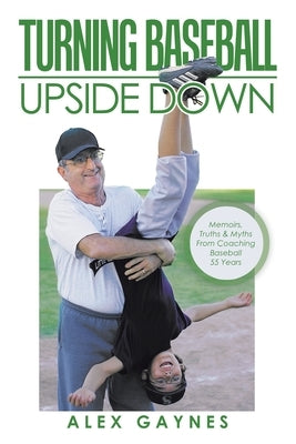 Turning Baseball Upside Down: Memoirs, Truths & Myths from Coaching Baseball 55 Years by Gaynes, Alex
