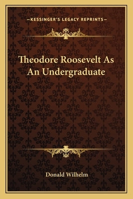 Theodore Roosevelt As An Undergraduate by Wilhelm, Donald