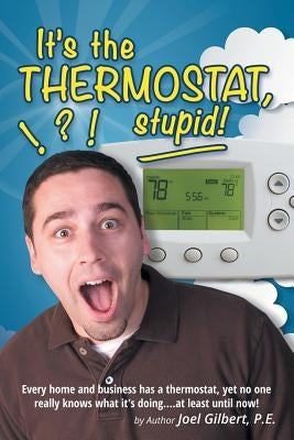It's the Thermostat, Stupid!: Every Home and Business Has a Thermostat, Yet No One Really Knows What It's Doing....At Least Until Now! by Gilbert, P. E. Joel