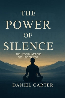 The Power of Silence: The Most Dangerous Form of Control by Carter, Daniel