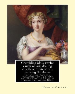 Crumbling idols; twelve essays on art, dealing chiefly with literature, painting the drama: Crumbling Idols is a collection of 12 essays written and c by Garland, Hamlin