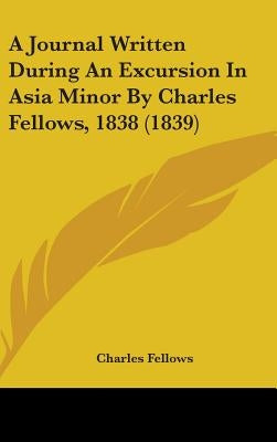 A Journal Written During An Excursion In Asia Minor By Charles Fellows, 1838 (1839) by Fellows, Charles