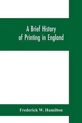 A brief history of printing in England, a short history of printing in England from Caxton to the present time by W. Hamilton, Frederick