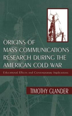 Origins of Mass Communications Research During the American Cold War: Educational Effects and Contemporary Implications by Glander, Timothy