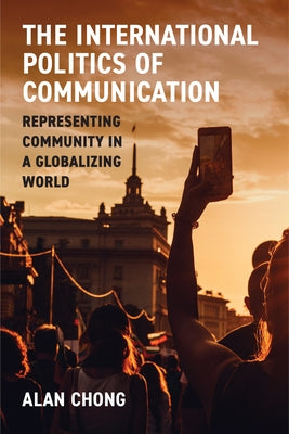 The International Politics of Communication: Representing Community in a Globalizing World by Chong, Alan