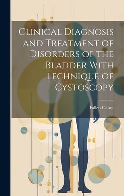 Clinical Diagnosis and Treatment of Disorders of the Bladder With Technique of Cystoscopy by Cabot, Follen