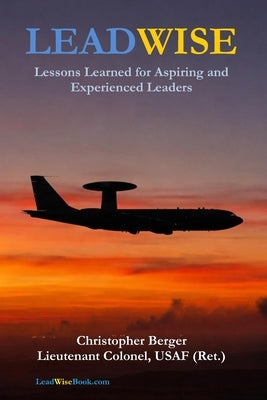 LeadWise: Lessons Learned for Aspiring and Experienced Leaders by Berger, Christopher J.