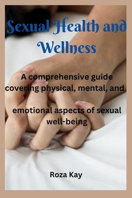 Sexual Health and Wellness: A comprehensive guide covering physical, mental, and emotional aspects of sexual well-being. by Kay, Roza