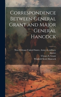 Correspondence Between General Grant and Major General Hancock by Hancock, Winfield Scott 1824-1886