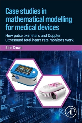 Case Studies in Mathematical Modeling for Medical Devices: How Pulse Oximeters and Doppler Ultrasound Fetal Heart Rate Monitors Work by Crowe, John