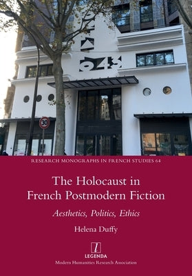 The Holocaust in French Postmodern Fiction: Aesthetics, Politics, Ethics by Duffy, Helena
