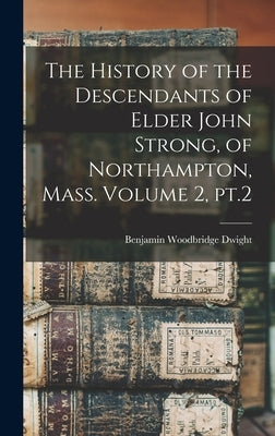 The History of the Descendants of Elder John Strong, of Northampton, Mass. Volume 2, pt.2 by Dwight, Benjamin Woodbridge 1816-1889