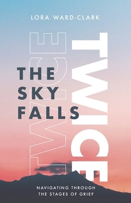 The Sky Falls Twice: Navigating Through The Stages of Grief by Ward-Clark, Lora M.