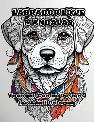 Labrador Love Mandalas: Tranquil Canine Designs for Adult Coloring by Colorzen