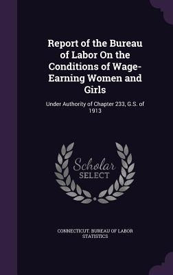 Report of the Bureau of Labor On the Conditions of Wage-Earning Women and Girls: Under Authority of Chapter 233, G.S. of 1913 by Connecticut Bureau of Labor Statistics