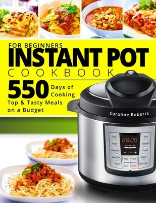 Instant Pot Cookbook For Beginners: New Complete Instant Pot Guide - 550 Days of Cooking Top & Tasty Meals on a Budget by Roberts, Caroline