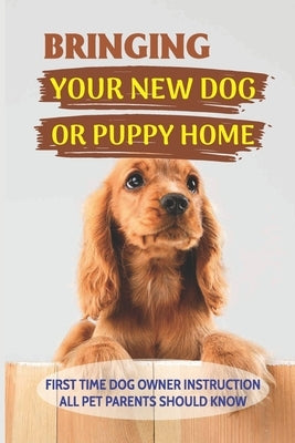 Bringing Your New Dog Or Puppy Home: First Time Dog Owner Instruction All Pet Parents Should Know: What Kind Of Food Your Dogs Are Into by Jimeno, Jessie