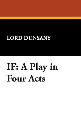 If: A Play in Four Acts by Dunsany, Lord