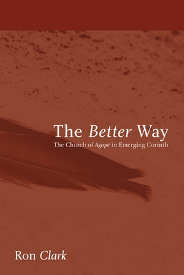 The Better Way: The Church of Agape in Emerging Corinth by Clark, Ron