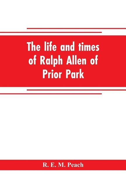 The life and times of Ralph Allen of Prior Park, Bath, introduced by a short account of Lyncombe and Widcombe, with notices of his contemporaries, inc by E. M. Peach, R.