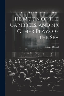 The Moon of the Caribbees, and Six Other Plays of the Sea by O'Neill, Eugene