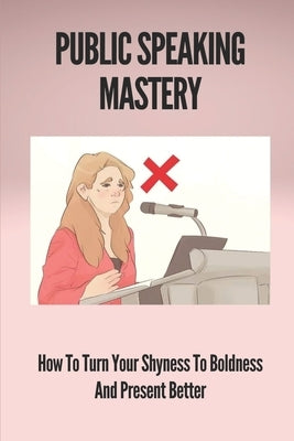 Public Speaking Mastery: How To Turn Your Shyness To Boldness And Present Better: Benefit Of Public Speaking by Ridenour, Maple