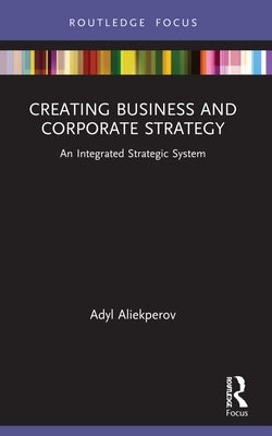Creating Business and Corporate Strategy: An Integrated Strategic System by Aliekperov, Adyl