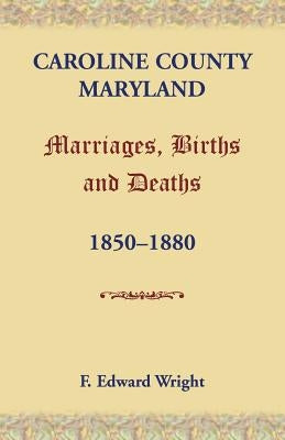 Caroline County, Maryland, Marriages, Births and Deaths, 1850-1880 by Wright, F. Edward