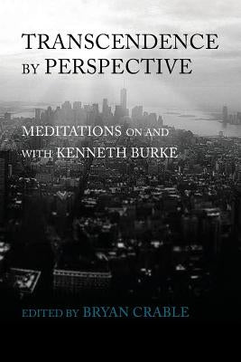 Transcendence by Perspective: Meditations on and with Kenneth Burke by Crable, Bryan
