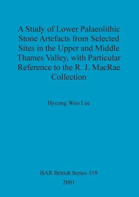 A Study of Lower Palaeolithic Stone Artefacts from Selected Sites in the Upper and Middle Thames Valley by Woo Lee, Hyeong