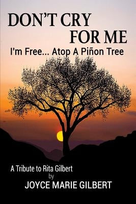 Don't Cry For Me: I'm Free...Atop a Pinon Tree by Gilbert, Joyce Marie