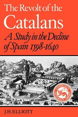 The Revolt of the Catalans: A Study in the Decline of Spain (1598-1640) by Elliott, J. H.