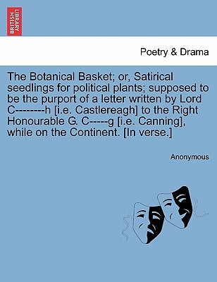 The Botanical Basket; Or, Satirical Seedlings for Political Plants; Supposed to Be the Purport of a Letter Written by Lord C--------H [i.E. Castlereag by Anonymous