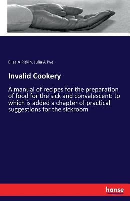 Invalid Cookery: A manual of recipes for the preparation of food for the sick and convalescent: to which is added a chapter of practical suggestions f by Pitkin, Eliza a.