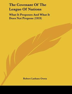 The Covenant Of The League Of Nations: What It Proposes And What It Does Not Propose (1919) by Owen, Robert Latham