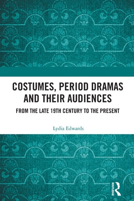 Costumes, Period dramas and their Audiences: From the late 19th Century to the Present by Edwards, Lydia