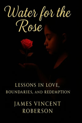 Water for the Rose: Lessons in love, boundaries, and redemption by Roberson, James Vincent