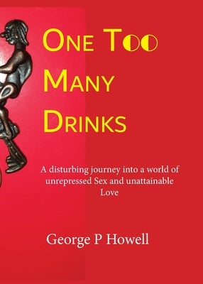 One Drink Too Many: A disturbing journey into a world of unrepressed Sex and unattainable Love by Howell, George P.