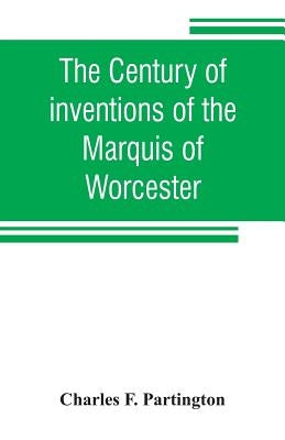 The century of inventions of the Marquis of Worcester. From the original ms. with historical and explanatory notes and a biographical memoir by F. Partington, Charles
